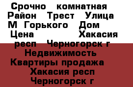 Срочно 1 комнатная. › Район ­ Трест › Улица ­ М. Горького › Дом ­ 2 › Цена ­ 800 000 - Хакасия респ., Черногорск г. Недвижимость » Квартиры продажа   . Хакасия респ.,Черногорск г.